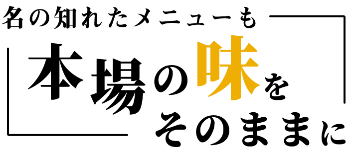 名の知れたメニューも本場の味をそのままに